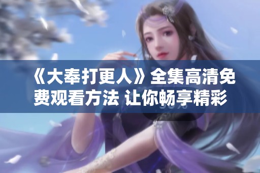 《大奉打更人》全集高清免费观看方法 让你畅享精彩剧情与画面