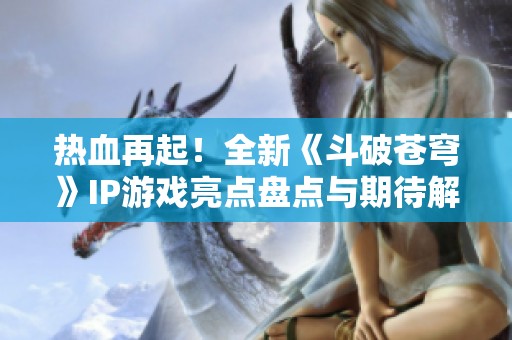 热血再起！全新《斗破苍穹》IP游戏亮点盘点与期待解析