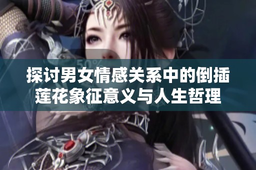 探讨男女情感关系中的倒插莲花象征意义与人生哲理