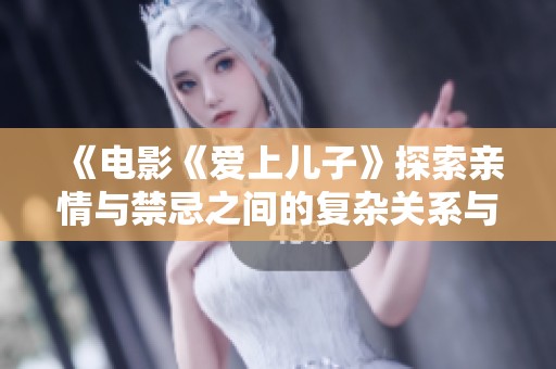 《电影《爱上儿子》探索亲情与禁忌之间的复杂关系与情感纠葛》