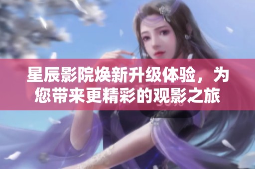 星辰影院焕新升级体验，为您带来更精彩的观影之旅