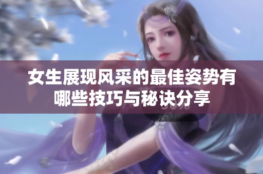 女生展现风采的最佳姿势有哪些技巧与秘诀分享