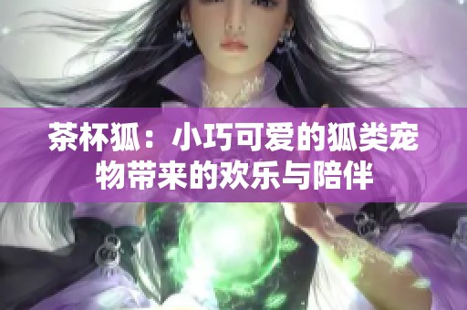 茶杯狐：小巧可爱的狐类宠物带来的欢乐与陪伴
