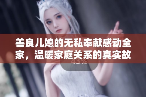 善良儿媳的无私奉献感动全家，温暖家庭关系的真实故事