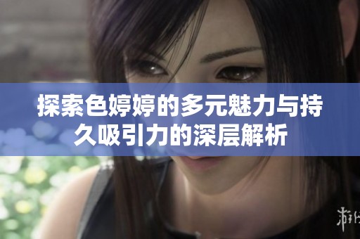 探索色婷婷的多元魅力与持久吸引力的深层解析