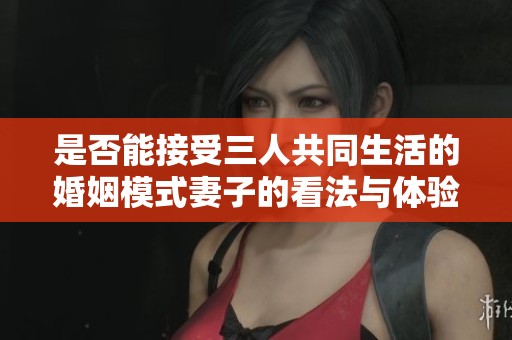是否能接受三人共同生活的婚姻模式妻子的看法与体验分析