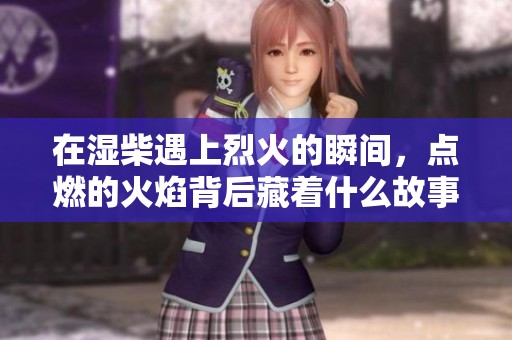 在湿柴遇上烈火的瞬间，点燃的火焰背后藏着什么故事？