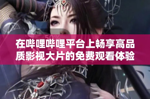 在哔哩哔哩平台上畅享高品质影视大片的免费观看体验