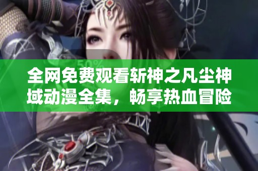 全网免费观看斩神之凡尘神域动漫全集，畅享热血冒险旅程