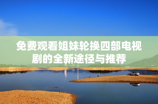 免费观看姐妹轮换四部电视剧的全新途径与推荐