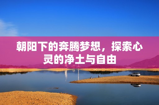 朝阳下的奔腾梦想，探索心灵的净土与自由