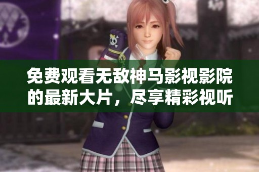 免费观看无敌神马影视影院的最新大片，尽享精彩视听盛宴
