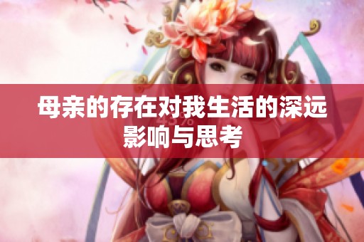 母亲的存在对我生活的深远影响与思考
