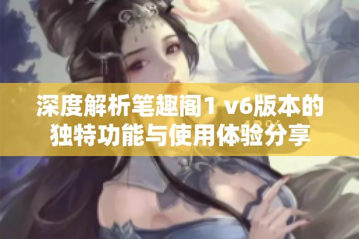 深度解析笔趣阁1 v6版本的独特功能与使用体验分享