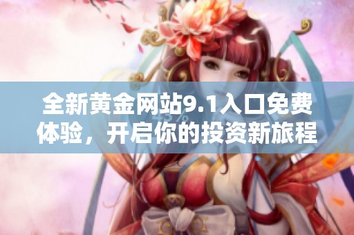 全新黄金网站9.1入口免费体验，开启你的投资新旅程