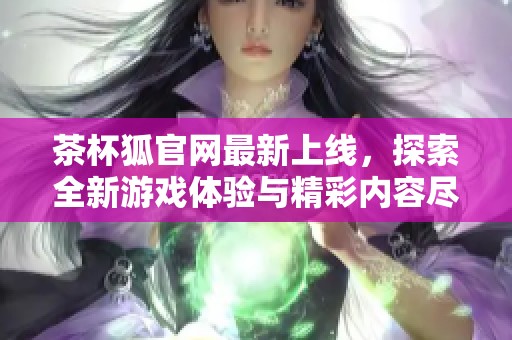 茶杯狐官网最新上线，探索全新游戏体验与精彩内容尽在其中