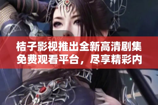 桔子影视推出全新高清剧集免费观看平台，尽享精彩内容乐趣