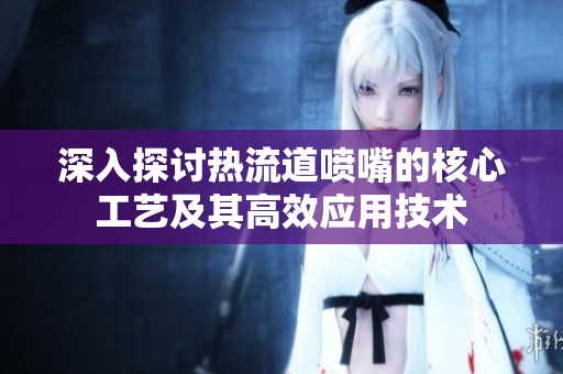 深入探讨热流道喷嘴的核心工艺及其高效应用技术