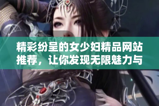 精彩纷呈的女少妇精品网站推荐，让你发现无限魅力与乐趣