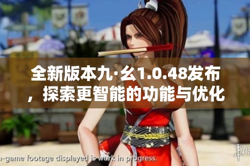 全新版本九·幺1.0.48发布，探索更智能的功能与优化体验