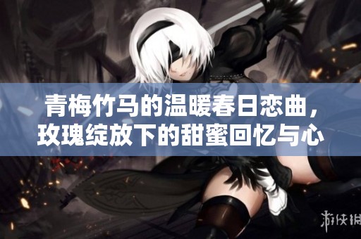 青梅竹马的温暖春日恋曲，玫瑰绽放下的甜蜜回忆与心动瞬间