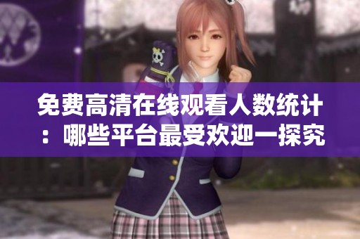 免费高清在线观看人数统计：哪些平台最受欢迎一探究竟