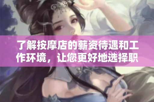 了解按摩店的薪资待遇和工作环境，让您更好地选择职业方向