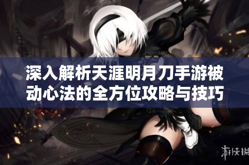 深入解析天涯明月刀手游被动心法的全方位攻略与技巧