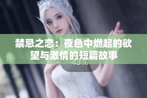 禁忌之恋：夜色中燃起的欲望与激情的短篇故事