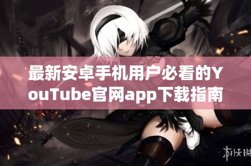 最新安卓手机用户必看的YouTube官网app下载指南与使用技巧