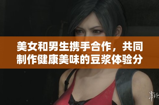 美女和男生携手合作，共同制作健康美味的豆浆体验分享