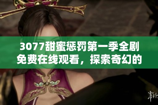 3077甜蜜惩罚第一季全剧免费在线观看，探索奇幻的爱情与冒险之旅