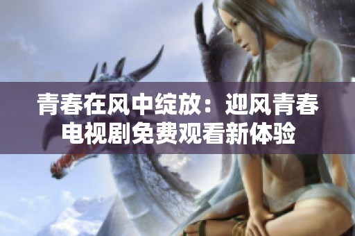 青春在风中绽放：迎风青春电视剧免费观看新体验