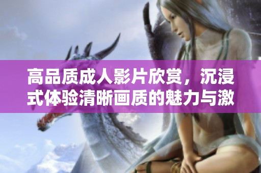 高品质成人影片欣赏，沉浸式体验清晰画质的魅力与激情