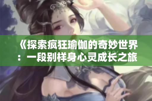 《探索疯狂瑜伽的奇妙世界：一段别样身心灵成长之旅》