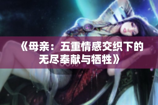 《母亲：五重情感交织下的无尽奉献与牺牲》