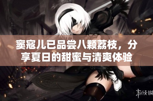 窦寇儿已品尝八颗荔枝，分享夏日的甜蜜与清爽体验