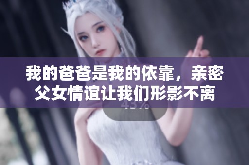 我的爸爸是我的依靠，亲密父女情谊让我们形影不离