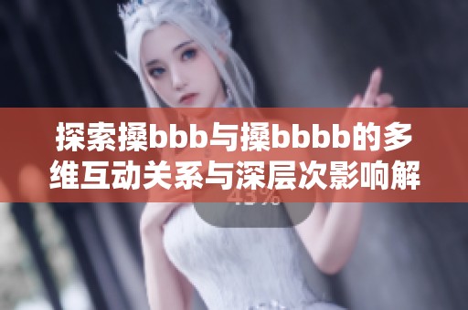 探索搡bbb与搡bbbb的多维互动关系与深层次影响解析