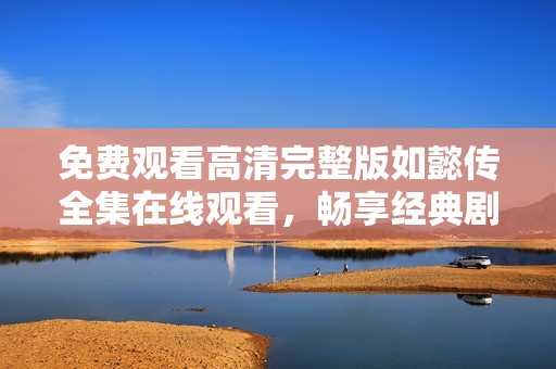免费观看高清完整版如懿传全集在线观看，畅享经典剧集精彩内容
