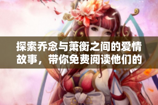 探索乔念与萧衡之间的爱情故事，带你免费阅读他们的心路历程
