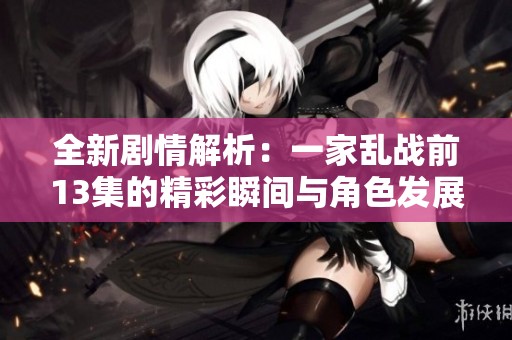 全新剧情解析：一家乱战前13集的精彩瞬间与角色发展探讨