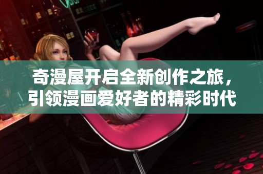 奇漫屋开启全新创作之旅，引领漫画爱好者的精彩时代