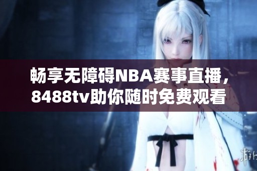 畅享无障碍NBA赛事直播，8488tv助你随时免费观看精彩比赛