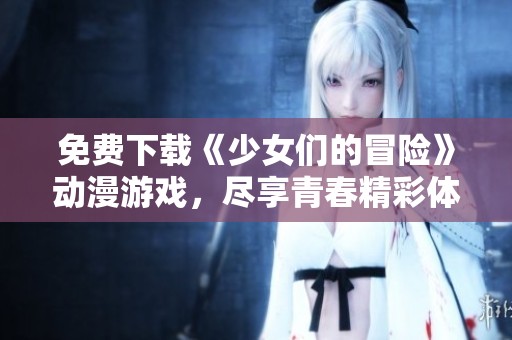 免费下载《少女们的冒险》动漫游戏，尽享青春精彩体验