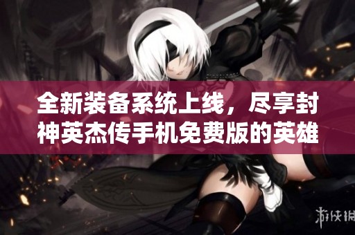 全新装备系统上线，尽享封神英杰传手机免费版的英雄体验