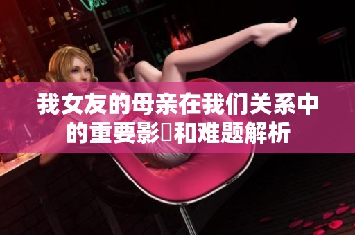 我女友的母亲在我们关系中的重要影響和难题解析