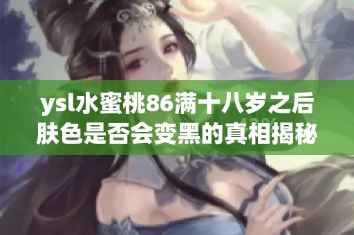 ysl水蜜桃86满十八岁之后肤色是否会变黑的真相揭秘