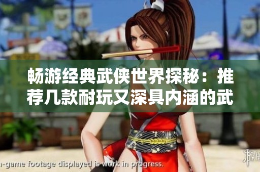 畅游经典武侠世界探秘：推荐几款耐玩又深具内涵的武侠手游