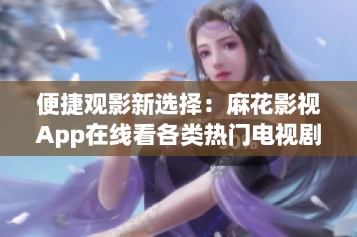 便捷观影新选择：麻花影视App在线看各类热门电视剧